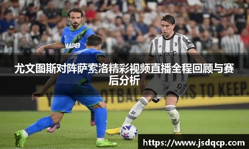 尤文图斯对阵萨索洛精彩视频直播全程回顾与赛后分析