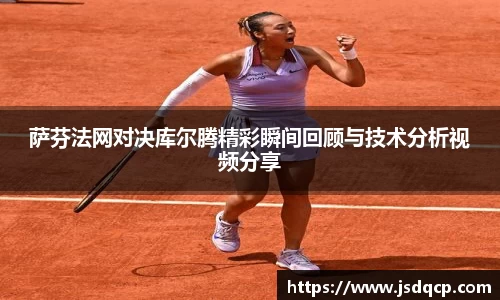萨芬法网对决库尔腾精彩瞬间回顾与技术分析视频分享